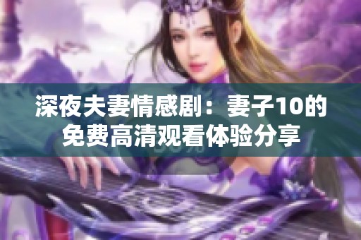 深夜夫妻情感剧：妻子10的免费高清观看体验分享