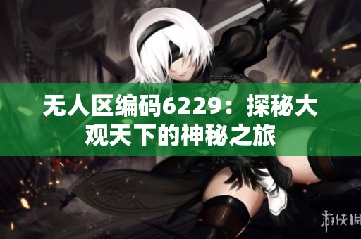 无人区编码6229：探秘大观天下的神秘之旅