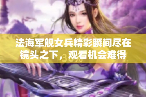 法海军舰女兵精彩瞬间尽在镜头之下，观看机会难得