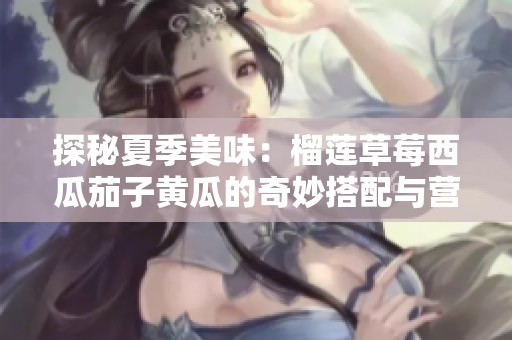 探秘夏季美味：榴莲草莓西瓜茄子黄瓜的奇妙搭配与营养价值
