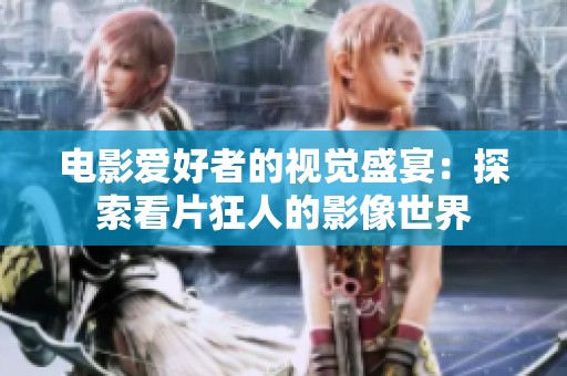 电影爱好者的视觉盛宴：探索看片狂人的影像世界