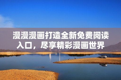 漫漫漫画打造全新免费阅读入口，尽享精彩漫画世界