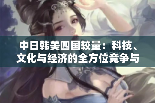 中日韩美四国较量：科技、文化与经济的全方位竞争与合作