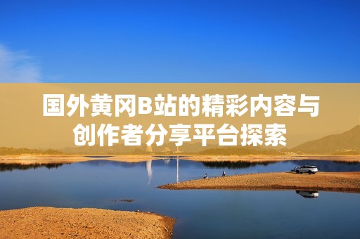 国外黄冈B站的精彩内容与创作者分享平台探索