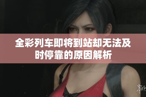 全彩列车即将到站却无法及时停靠的原因解析