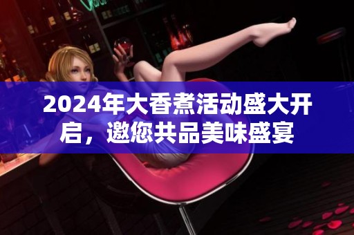 2024年大香煮活动盛大开启，邀您共品美味盛宴