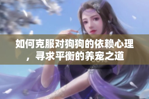 如何克服对狗狗的依赖心理，寻求平衡的养宠之道