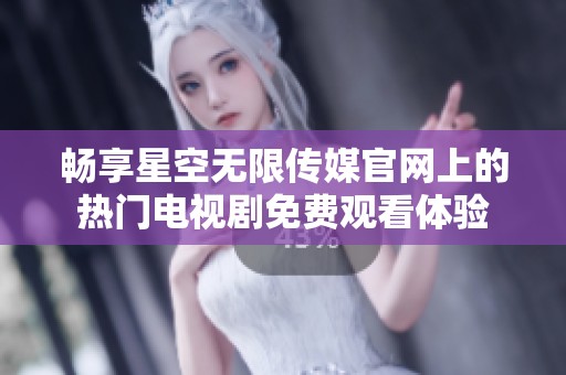 畅享星空无限传媒官网上的热门电视剧免费观看体验