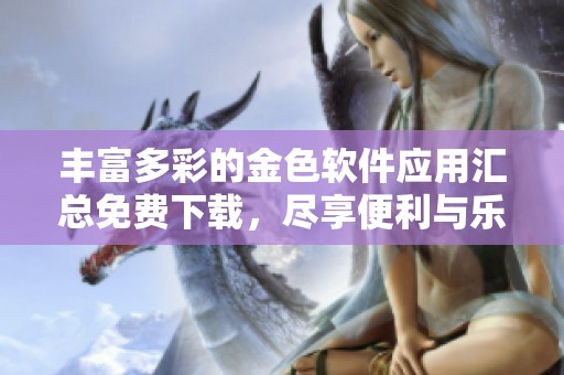 丰富多彩的金色软件应用汇总免费下载，尽享便利与乐趣