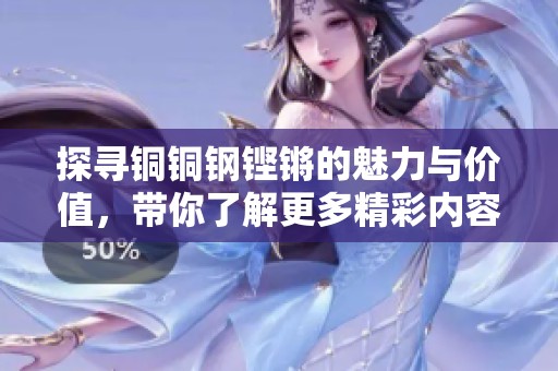 探寻铜铜钢铿锵的魅力与价值，带你了解更多精彩内容