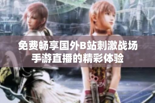 免费畅享国外B站刺激战场手游直播的精彩体验