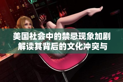 美国社会中的禁忌现象加剧 解读其背后的文化冲突与挑战