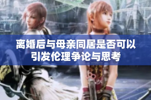离婚后与母亲同居是否可以引发伦理争论与思考