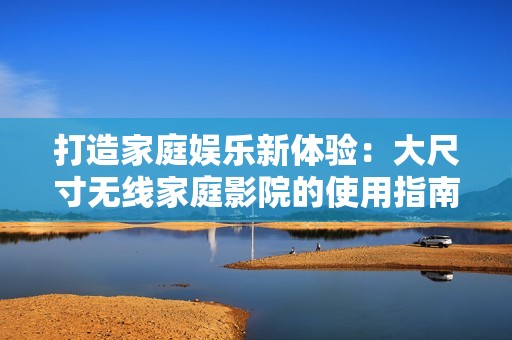打造家庭娱乐新体验：大尺寸无线家庭影院的使用指南