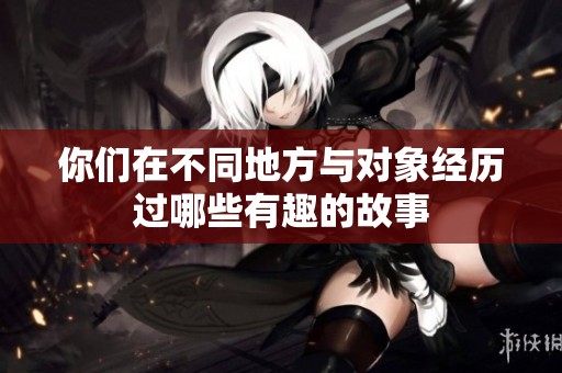 你们在不同地方与对象经历过哪些有趣的故事