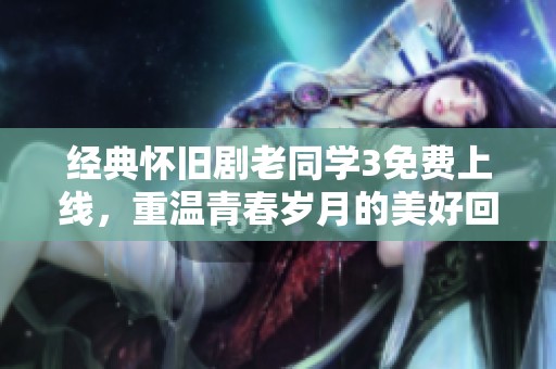 经典怀旧剧老同学3免费上线，重温青春岁月的美好回忆