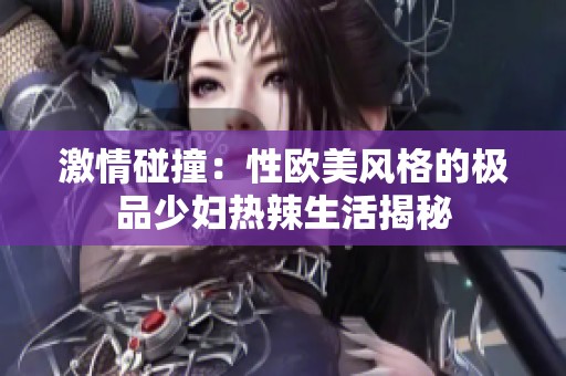 激情碰撞：性欧美风格的极品少妇热辣生活揭秘