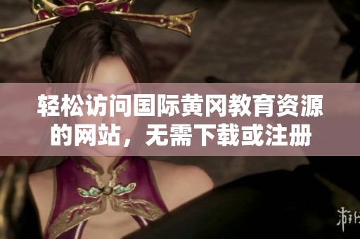 轻松访问国际黄冈教育资源的网站，无需下载或注册
