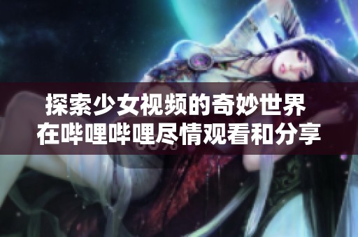 探索少女视频的奇妙世界 在哔哩哔哩尽情观看和分享