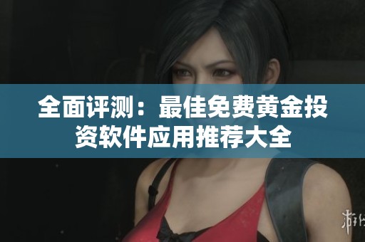 全面评测：最佳免费黄金投资软件应用推荐大全