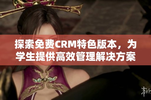探索免费CRM特色版本，为学生提供高效管理解决方案