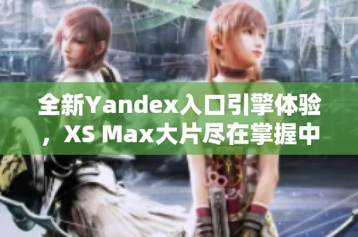 全新Yandex入口引擎体验，XS Max大片尽在掌握中