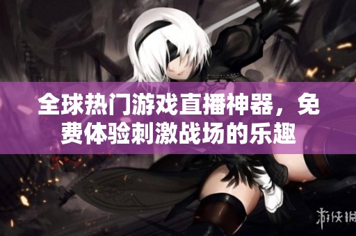 全球热门游戏直播神器，免费体验刺激战场的乐趣