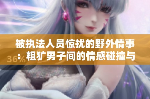 被执法人员惊扰的野外情事：粗犷男子间的情感碰撞与纠葛