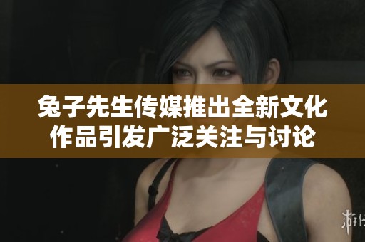 兔子先生传媒推出全新文化作品引发广泛关注与讨论