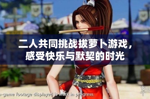 二人共同挑战拔萝卜游戏，感受快乐与默契的时光
