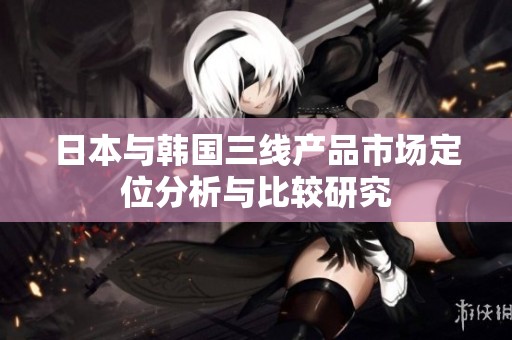 日本与韩国三线产品市场定位分析与比较研究