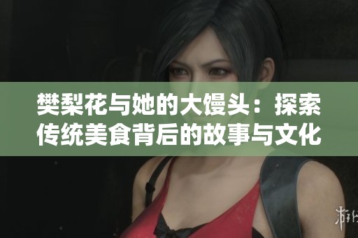 樊梨花与她的大馒头：探索传统美食背后的故事与文化