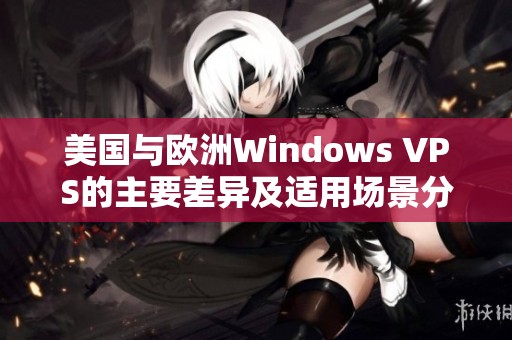 美国与欧洲Windows VPS的主要差异及适用场景分析