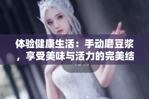 体验健康生活：手动磨豆浆，享受美味与活力的完美结合