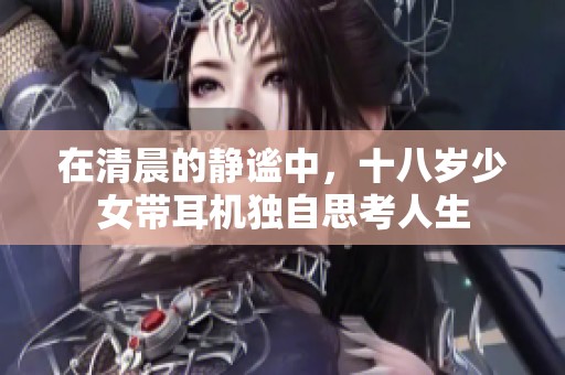 在清晨的静谧中，十八岁少女带耳机独自思考人生
