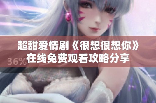 超甜爱情剧《很想很想你》在线免费观看攻略分享