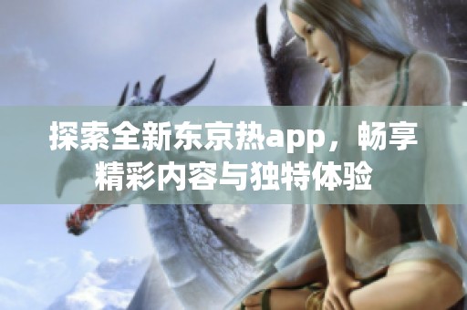 探索全新东京热app，畅享精彩内容与独特体验