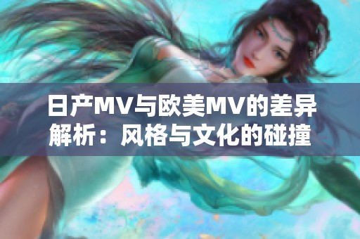 日产MV与欧美MV的差异解析：风格与文化的碰撞