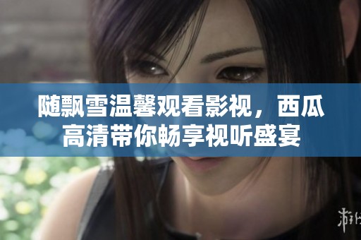随飘雪温馨观看影视，西瓜高清带你畅享视听盛宴