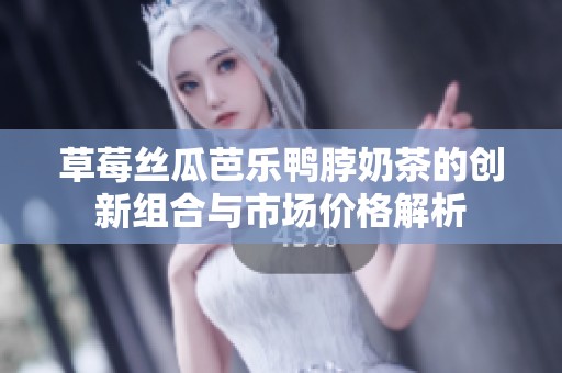 草莓丝瓜芭乐鸭脖奶茶的创新组合与市场价格解析