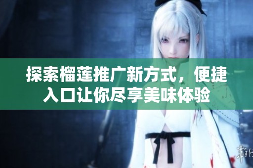 探索榴莲推广新方式，便捷入口让你尽享美味体验