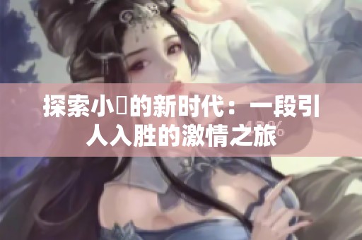 探索小泬的新时代：一段引人入胜的激情之旅