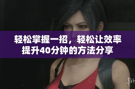 轻松掌握一招，轻松让效率提升40分钟的方法分享