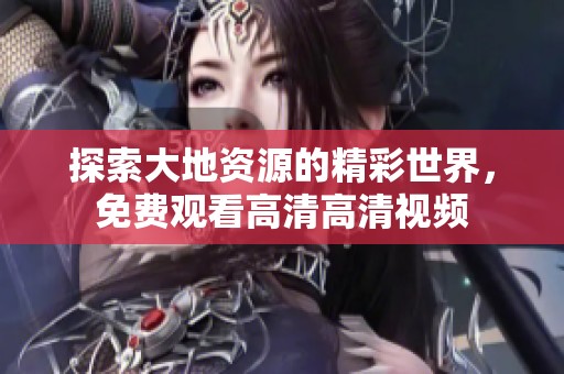 探索大地资源的精彩世界，免费观看高清高清视频