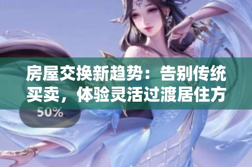 房屋交换新趋势：告别传统买卖，体验灵活过渡居住方式