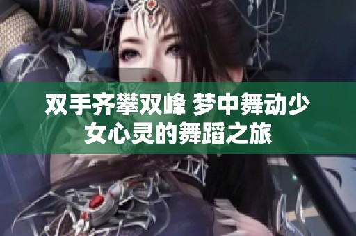 双手齐攀双峰 梦中舞动少女心灵的舞蹈之旅