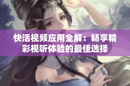 快活视频应用全解：畅享精彩视听体验的最佳选择