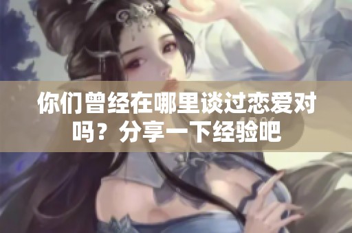 你们曾经在哪里谈过恋爱对吗？分享一下经验吧