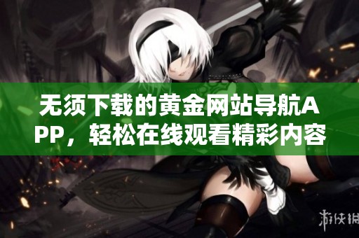 无须下载的黄金网站导航APP，轻松在线观看精彩内容