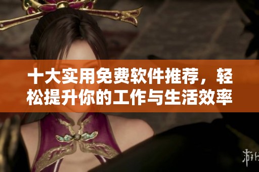 十大实用免费软件推荐，轻松提升你的工作与生活效率